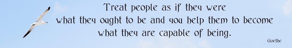 Treat people as they were what they ought to be